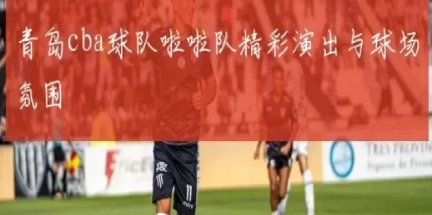 青岛cba球队啦啦队精彩演出与球场氛围