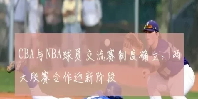 CBA与NBA球员交流赛制度确立,两大联赛合作迎新阶段